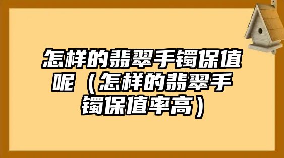 怎樣的翡翠手鐲保值呢（怎樣的翡翠手鐲保值率高）