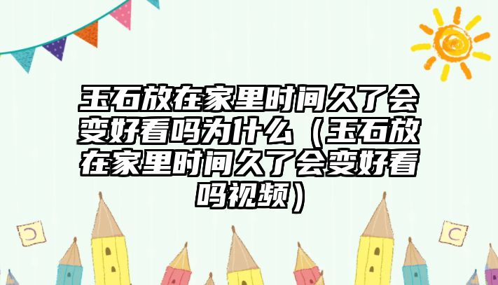 玉石放在家里時間久了會變好看嗎為什么（玉石放在家里時間久了會變好看嗎視頻）