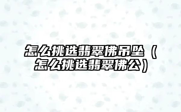 怎么挑選翡翠佛吊墜（怎么挑選翡翠佛公）