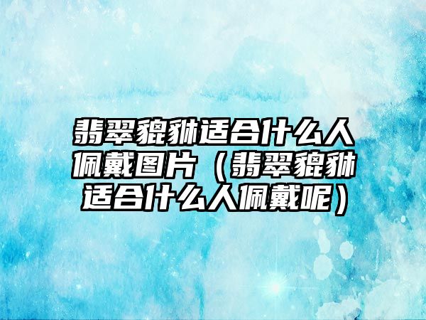 翡翠貔貅適合什么人佩戴圖片（翡翠貔貅適合什么人佩戴呢）