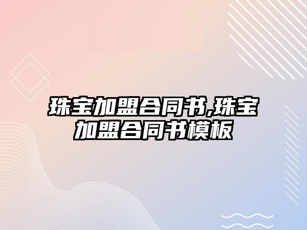 珠寶加盟合同書,珠寶加盟合同書模板