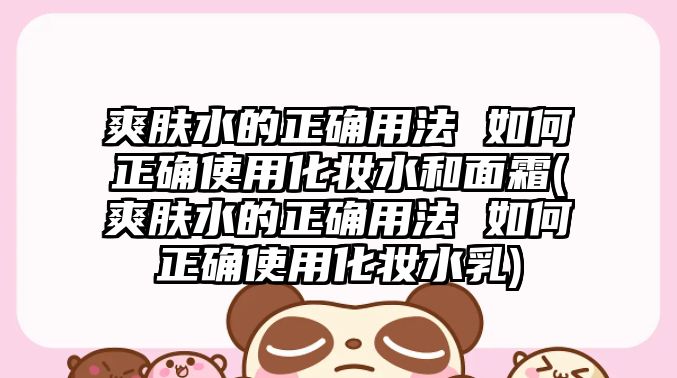 爽膚水的正確用法 如何正確使用化妝水和面霜(爽膚水的正確用法 如何正確使用化妝水乳)