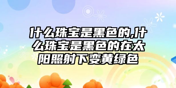 什么珠寶是黑色的,什么珠寶是黑色的在太陽照射下變黃綠色