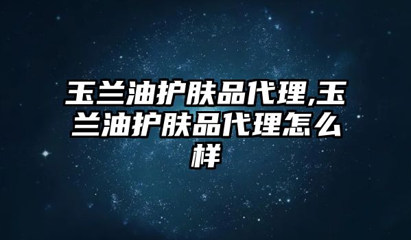 玉蘭油護膚品代理,玉蘭油護膚品代理怎么樣