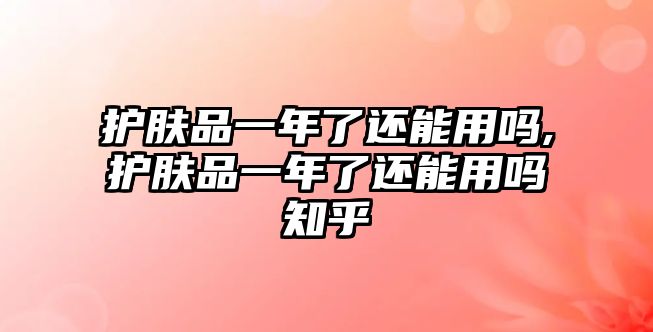 護膚品一年了還能用嗎,護膚品一年了還能用嗎知乎