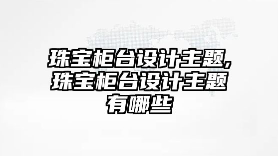 珠寶柜臺設計主題,珠寶柜臺設計主題有哪些