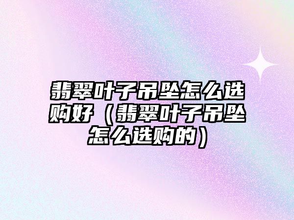 翡翠葉子吊墜怎么選購好（翡翠葉子吊墜怎么選購的）