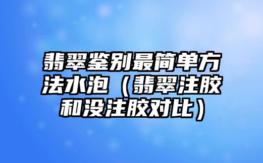 翡翠鑒別最簡單方法水泡（翡翠注膠和沒注膠對比）