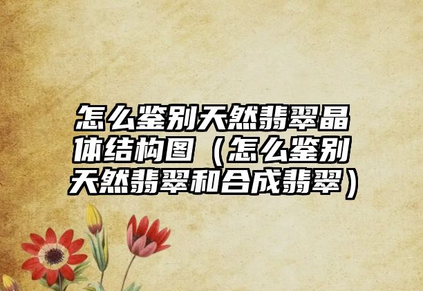 怎么鑒別天然翡翠晶體結構圖（怎么鑒別天然翡翠和合成翡翠）