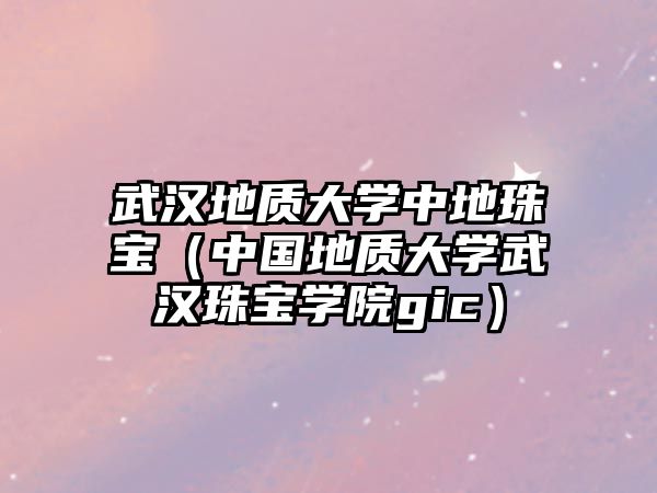 武漢地質(zhì)大學(xué)中地珠寶（中國地質(zhì)大學(xué)武漢珠寶學(xué)院gic）