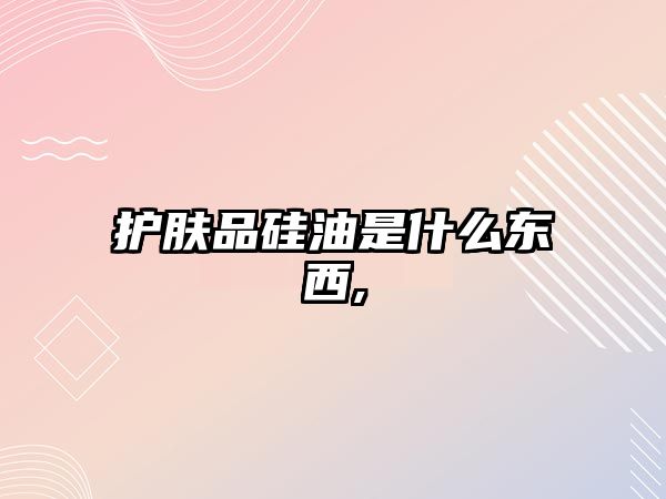 護膚品硅油是什么東西,