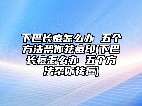 下巴長痘怎么辦 五個方法幫你祛痘印(下巴長痘怎么辦 五個方法幫你祛痘)