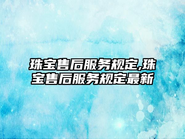 珠寶售后服務規定,珠寶售后服務規定最新