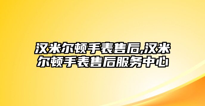 漢米爾頓手表售后,漢米爾頓手表售后服務中心