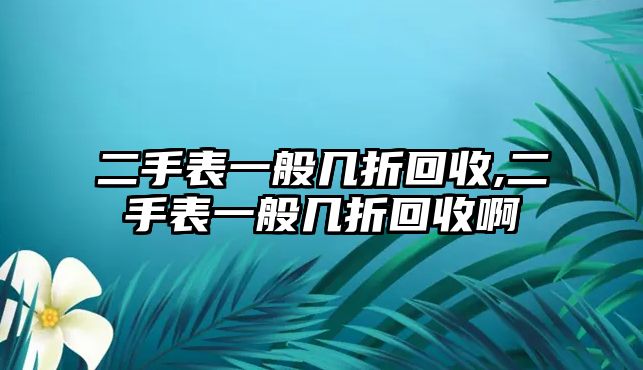 二手表一般幾折回收,二手表一般幾折回收啊