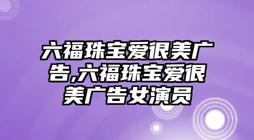 六福珠寶愛很美廣告,六福珠寶愛很美廣告女演員