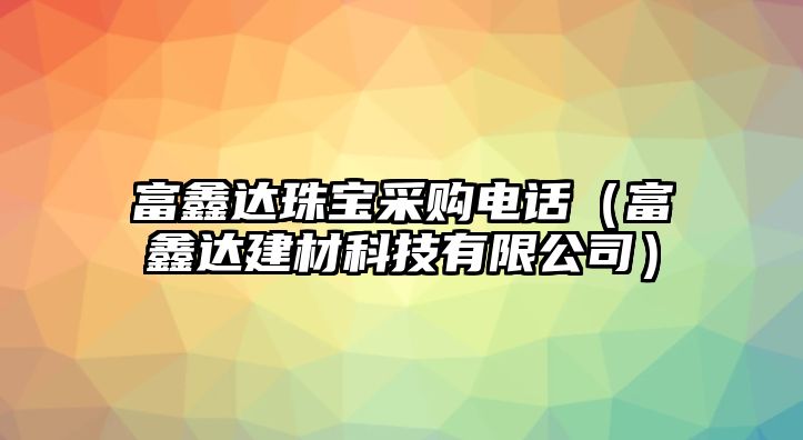 富鑫達珠寶采購電話（富鑫達建材科技有限公司）