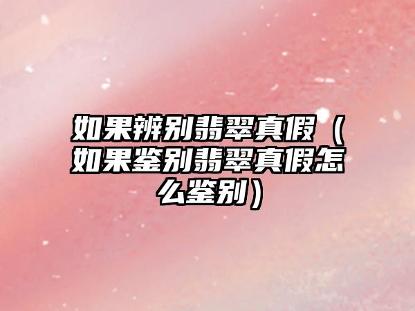 如果辨別翡翠真假（如果鑒別翡翠真假怎么鑒別）