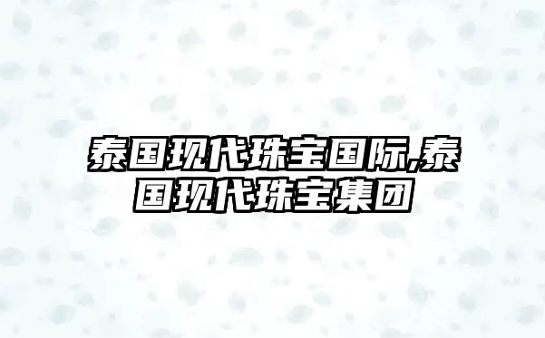 泰國現代珠寶國際,泰國現代珠寶集團