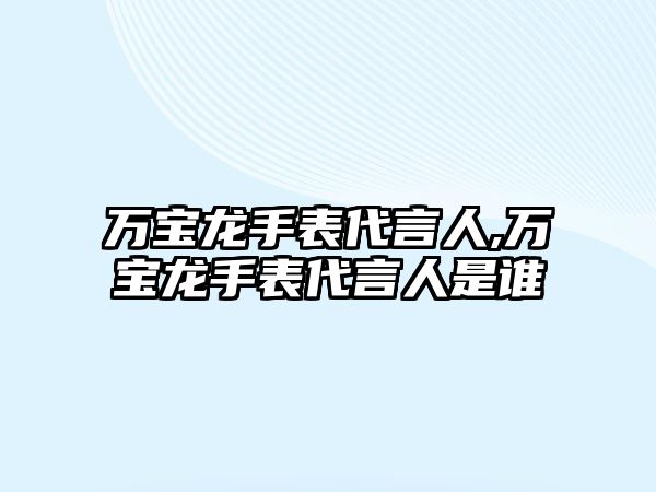 萬寶龍手表代言人,萬寶龍手表代言人是誰