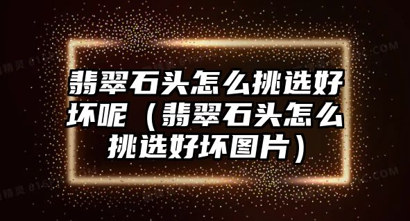 翡翠石頭怎么挑選好壞呢（翡翠石頭怎么挑選好壞圖片）