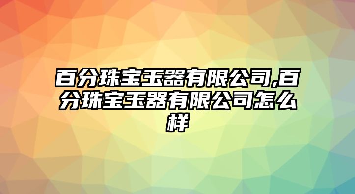 百分珠寶玉器有限公司,百分珠寶玉器有限公司怎么樣