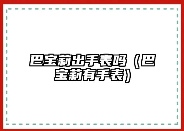 巴寶莉出手表嗎（巴寶莉有手表）