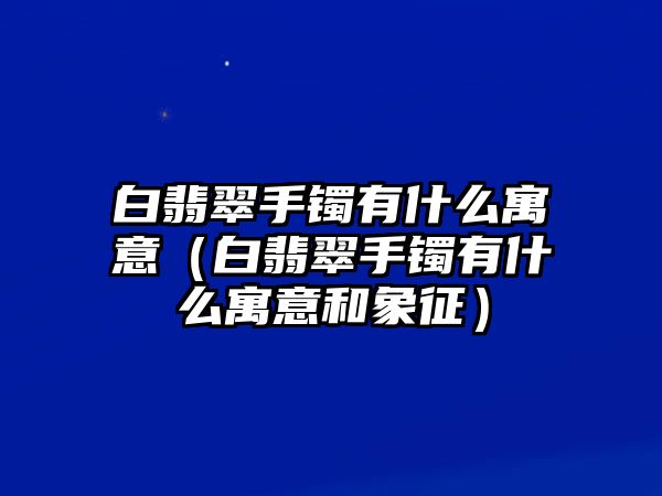 白翡翠手鐲有什么寓意（白翡翠手鐲有什么寓意和象征）