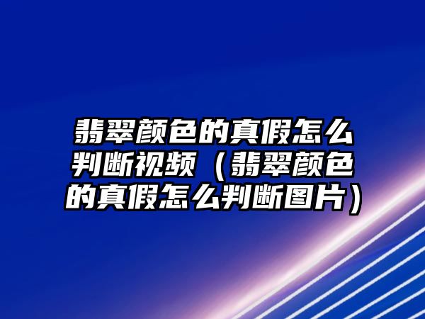 翡翠顏色的真假怎么判斷視頻（翡翠顏色的真假怎么判斷圖片）