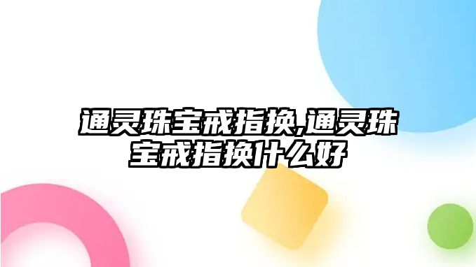 通靈珠寶戒指換,通靈珠寶戒指換什么好