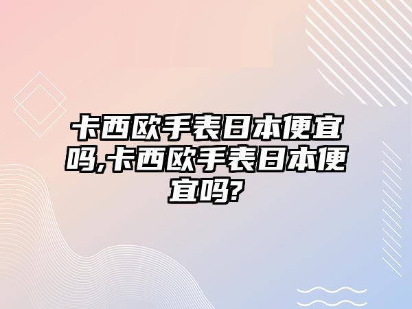 卡西歐手表日本便宜嗎,卡西歐手表日本便宜嗎?