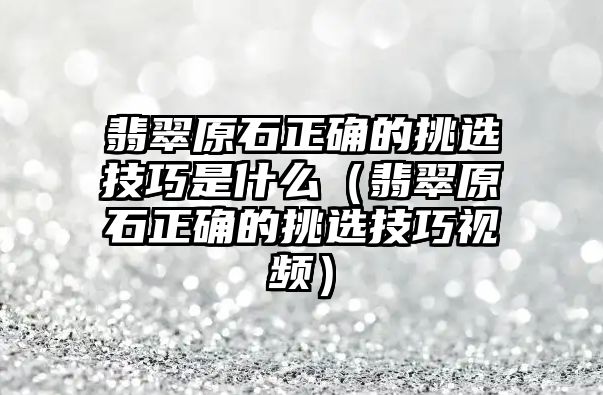 翡翠原石正確的挑選技巧是什么（翡翠原石正確的挑選技巧視頻）