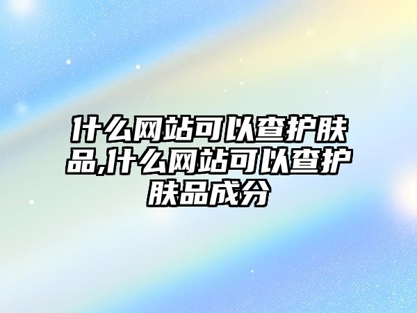 什么網站可以查護膚品,什么網站可以查護膚品成分