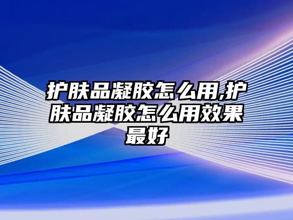 護膚品凝膠怎么用,護膚品凝膠怎么用效果最好