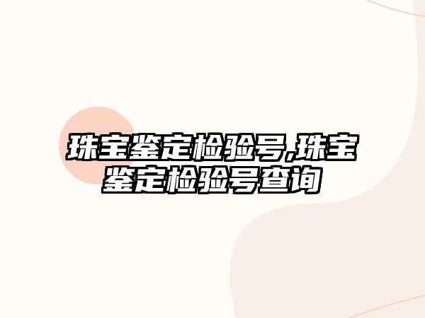 珠寶鑒定檢驗(yàn)號,珠寶鑒定檢驗(yàn)號查詢