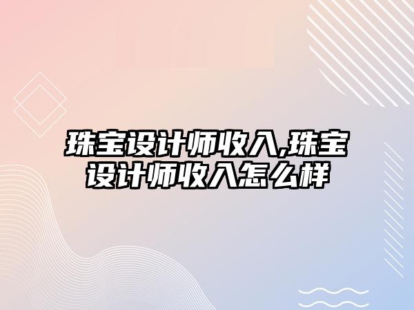 珠寶設計師收入,珠寶設計師收入怎么樣