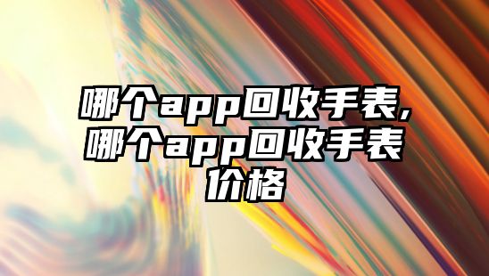 哪個app回收手表,哪個app回收手表價格