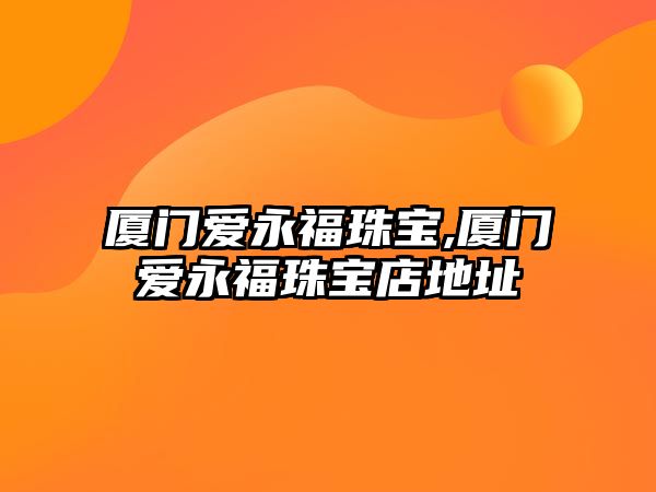 廈門愛永福珠寶,廈門愛永福珠寶店地址