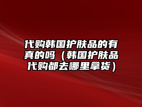 代購韓國護膚品的有真的嗎（韓國護膚品代購都去哪里拿貨）