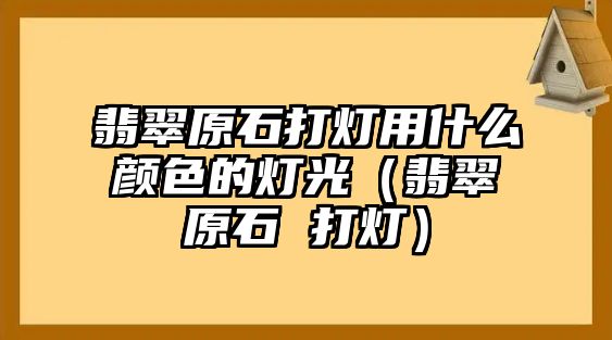 翡翠原石打燈用什么顏色的燈光（翡翠原石 打燈）