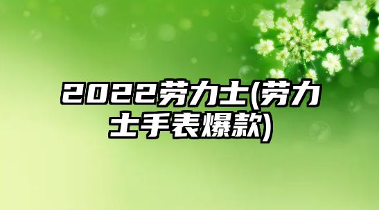 2022勞力士(勞力士手表爆款)