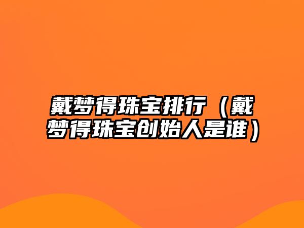 戴夢得珠寶排行（戴夢得珠寶創始人是誰）