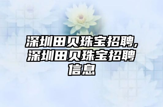 深圳田貝珠寶招聘,深圳田貝珠寶招聘信息