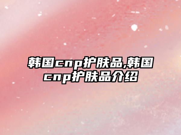 韓國cnp護膚品,韓國cnp護膚品介紹