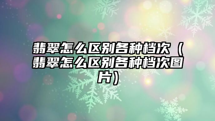 翡翠怎么區(qū)別各種檔次（翡翠怎么區(qū)別各種檔次圖片）