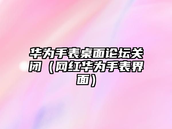 華為手表桌面論壇關閉（網紅華為手表界面）