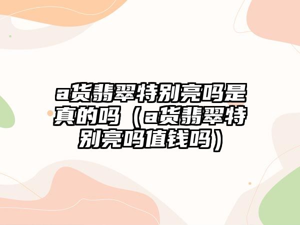 a貨翡翠特別亮嗎是真的嗎（a貨翡翠特別亮嗎值錢嗎）