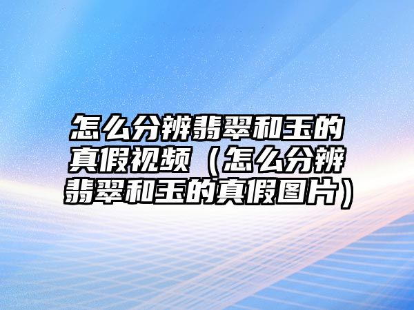 怎么分辨翡翠和玉的真假視頻（怎么分辨翡翠和玉的真假圖片）