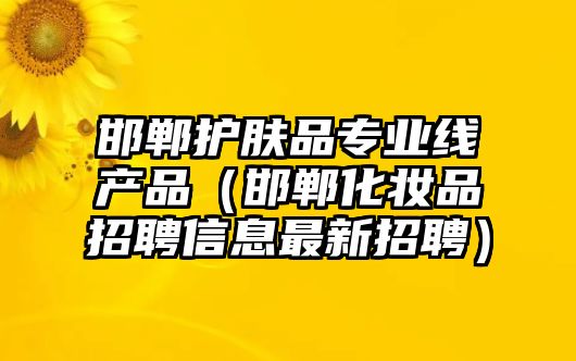 邯鄲護膚品專業線產品（邯鄲化妝品招聘信息最新招聘）