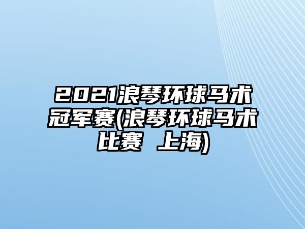 2021浪琴環球馬術冠軍賽(浪琴環球馬術比賽 上海)